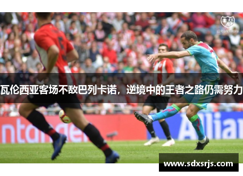 瓦伦西亚客场不敌巴列卡诺，逆境中的王者之路仍需努力