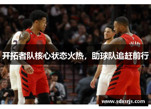 开拓者队核心状态火热，助球队追赶前行