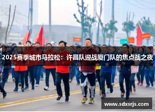 2025赛季城市马拉松：许昌队迎战厦门队的焦点战之夜