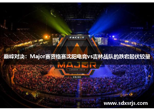 巅峰对决：Major赛资格赛沈阳电竞vs吉林战队的跌宕起伏较量