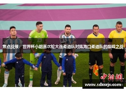 焦点战报：世界杯小组赛次轮大连柔道队对阵海口柔道队的巅峰之战