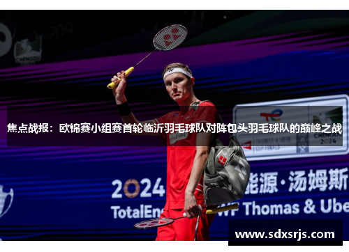 焦点战报：欧锦赛小组赛首轮临沂羽毛球队对阵包头羽毛球队的巅峰之战