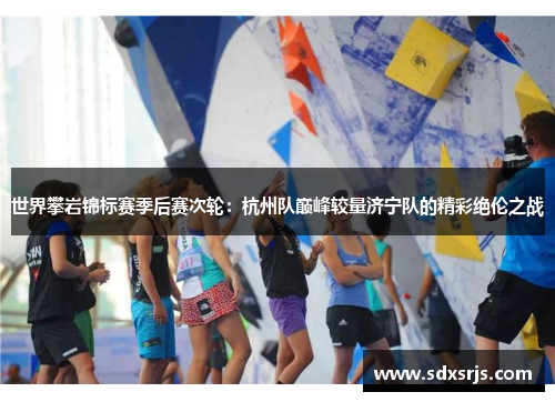 世界攀岩锦标赛季后赛次轮：杭州队巅峰较量济宁队的精彩绝伦之战