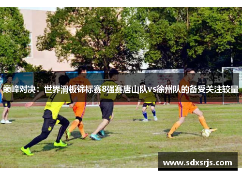 巅峰对决：世界滑板锦标赛8强赛唐山队vs徐州队的备受关注较量