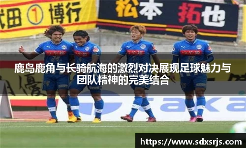 鹿岛鹿角与长骑航海的激烈对决展现足球魅力与团队精神的完美结合